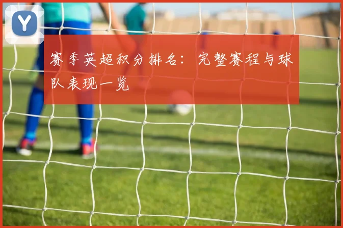 赛季英超积分排名：完整赛程与球队表现一览