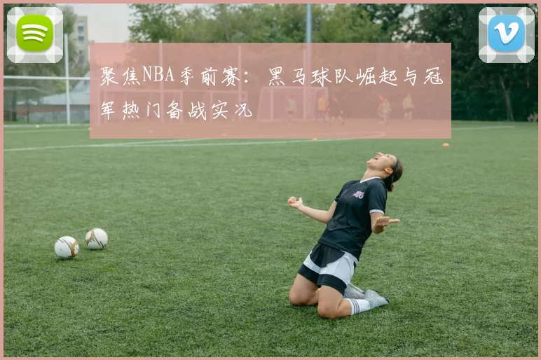 聚焦NBA季前赛：黑马球队崛起与冠军热门备战实况
