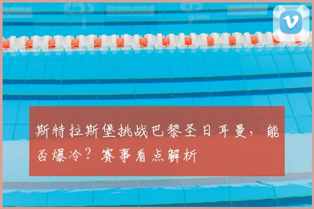 斯特拉斯堡挑战巴黎圣日耳曼，能否爆冷？赛事看点解析