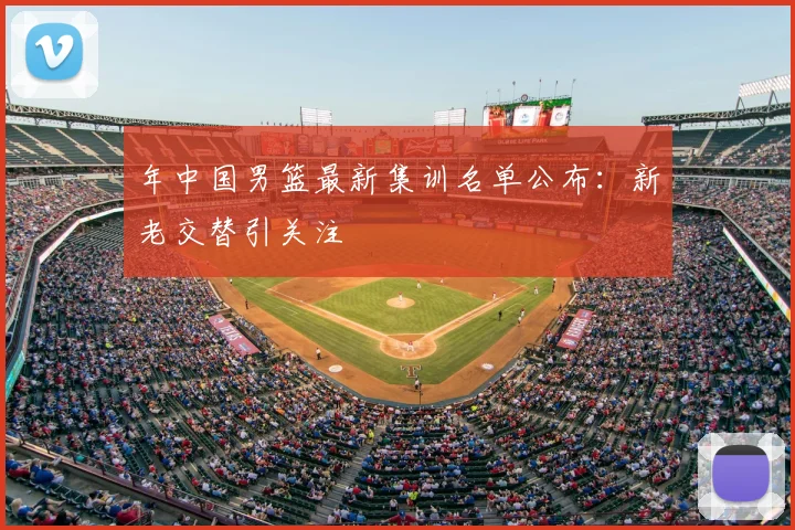 年中国男篮最新集训名单公布：新老交替引关注