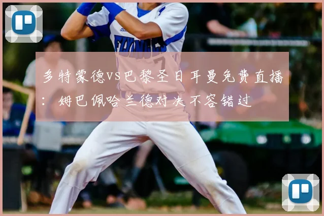 多特蒙德vs巴黎圣日耳曼免费直播:姆巴佩哈兰德对决不容错过
