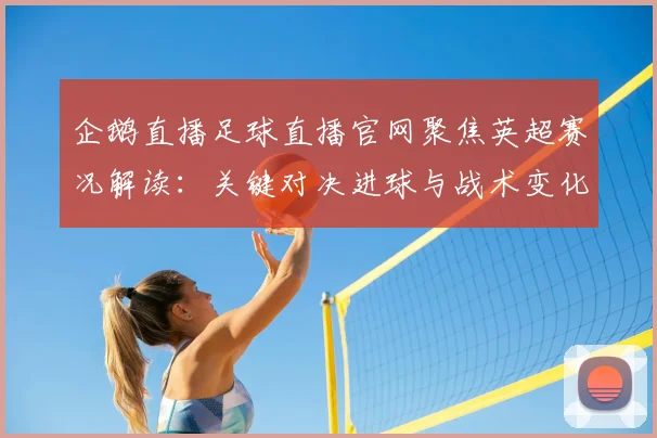 企鹅直播足球直播官网聚焦英超赛况解读：关键对决进球与战术变化影响积分排名