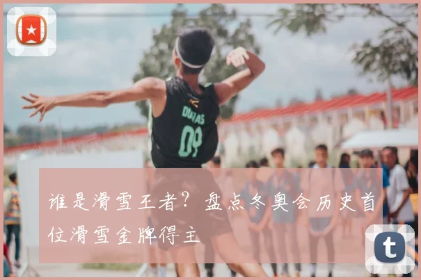 谁是滑雪王者？盘点冬奥会历史首位滑雪金牌得主
