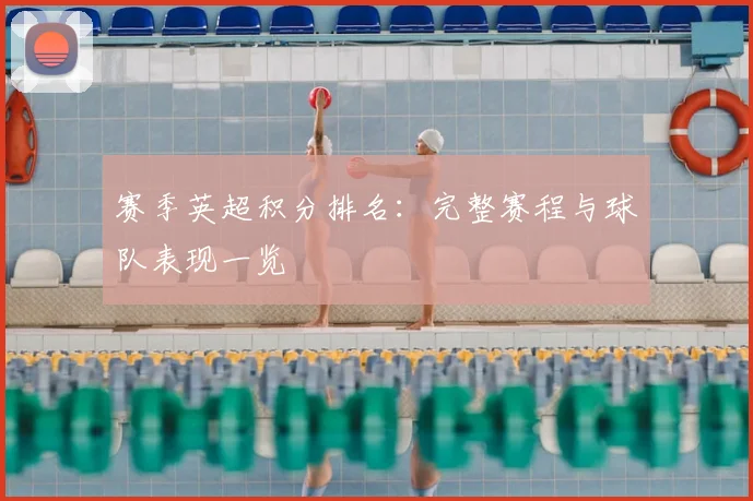 赛季英超积分排名：完整赛程与球队表现一览