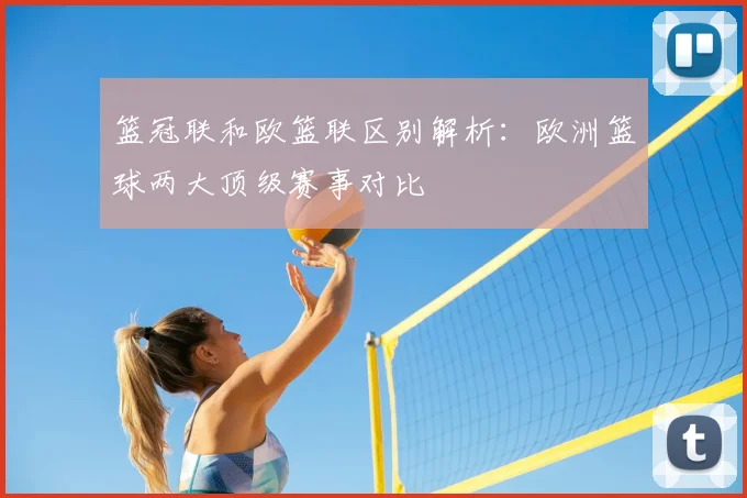 篮冠联和欧篮联区别解析：欧洲篮球两大顶级赛事对比