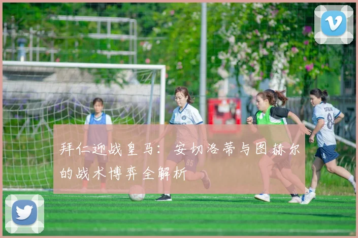 拜仁迎战皇马：安切洛蒂与图赫尔的战术博弈全解析