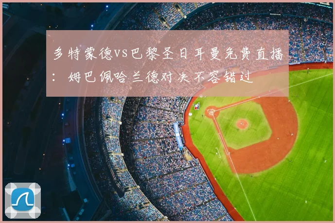 多特蒙德vs巴黎圣日耳曼免费直播：姆巴佩哈兰德对决不容错过