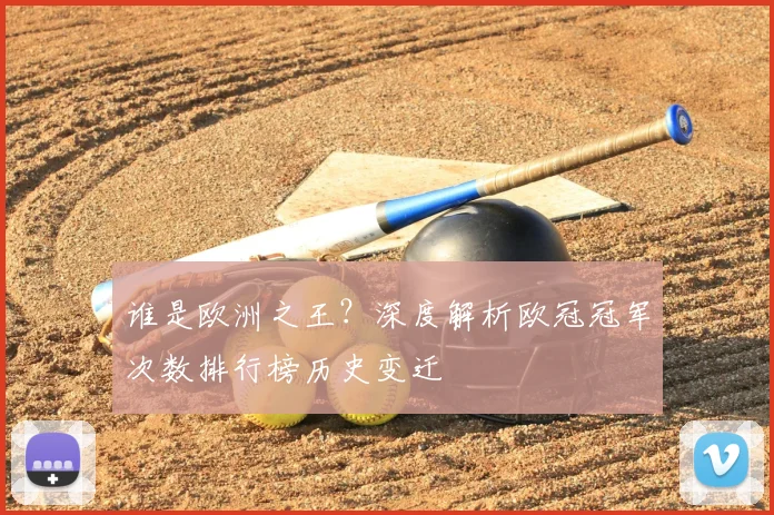 谁是欧洲之王？深度解析欧冠冠军次数排行榜历史变迁