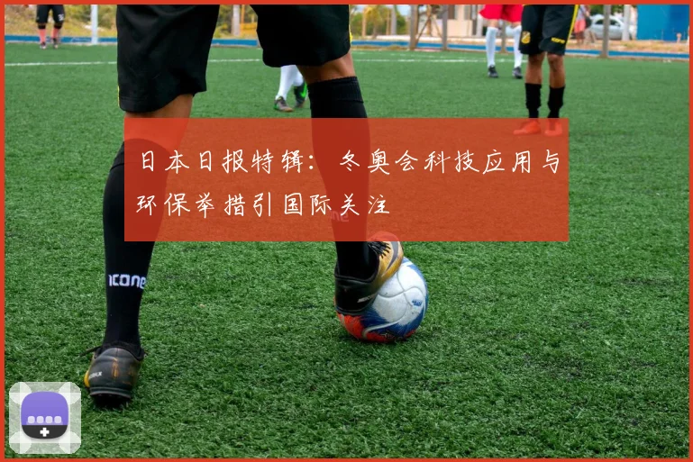 日本日报特辑：冬奥会科技应用与环保举措引国际关注