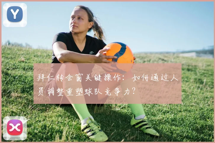 拜仁转会窗关键操作：如何通过人员调整重塑球队竞争力？