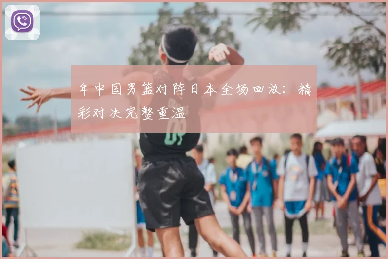 年中国男篮对阵日本全场回放：精彩对决完整重温