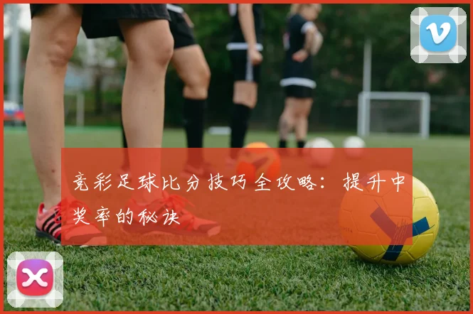 竞彩足球比分技巧全攻略：提升中奖率的秘诀