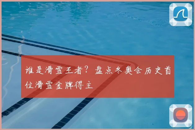 谁是滑雪王者？盘点冬奥会历史首位滑雪金牌得主