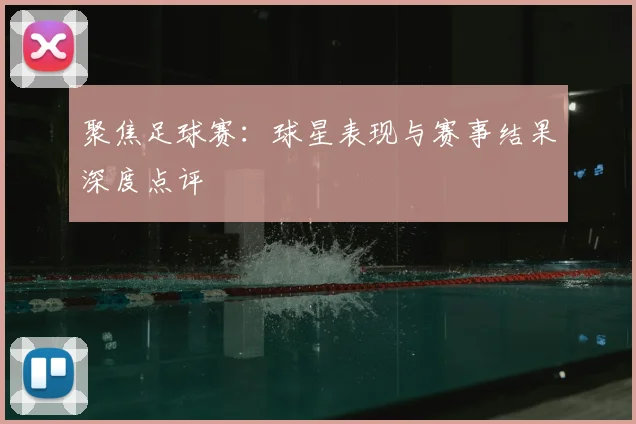 聚焦足球赛：球星表现与赛事结果深度点评