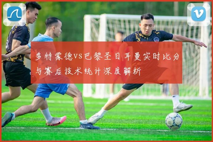 多特蒙德vs巴黎圣日耳曼实时比分与赛后技术统计深度解析