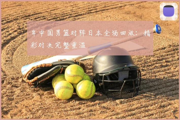 年中国男篮对阵日本全场回放：精彩对决完整重温