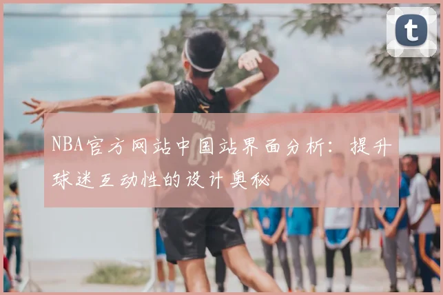 NBA官方网站中国站界面分析:提升球迷互动性的设计奥秘