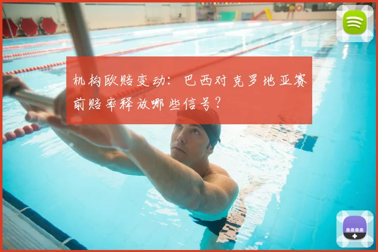 机构欧赔变动:巴西对克罗地亚赛前赔率释放哪些信号?