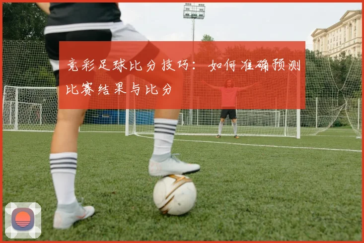竞彩足球比分技巧：如何准确预测比赛结果与比分