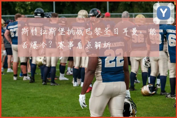斯特拉斯堡挑战巴黎圣日耳曼，能否爆冷？赛事看点解析