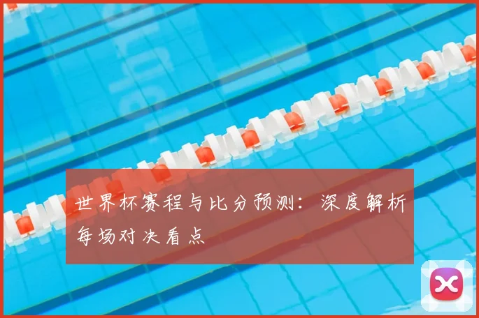 世界杯赛程与比分预测：深度解析每场对决看点