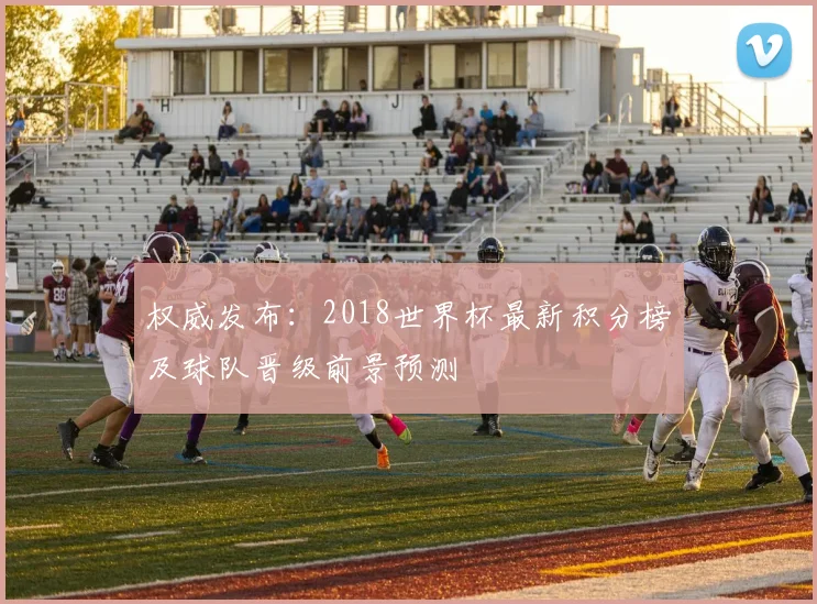 权威发布：2018世界杯最新积分榜及球队晋级前景预测