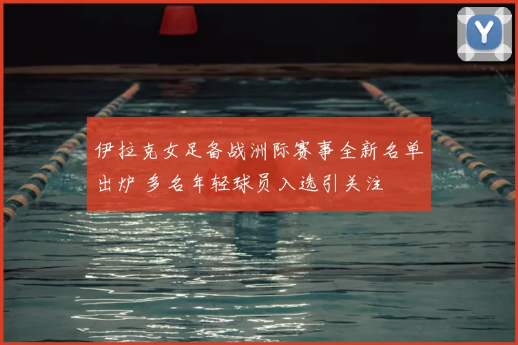 伊拉克女足备战洲际赛事全新名单出炉 多名年轻球员入选引关注