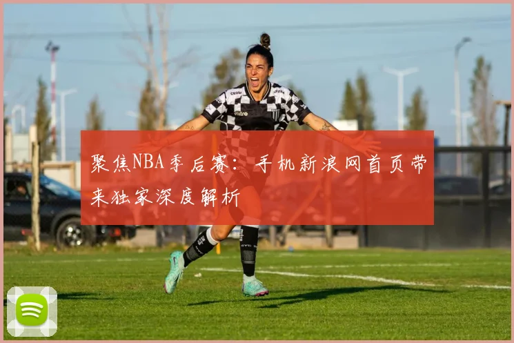 聚焦NBA季后赛：手机新浪网首页带来独家深度解析