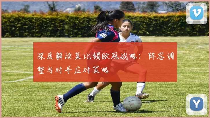 深度解读莱比锡欧冠战略：阵容调整与对手应对策略