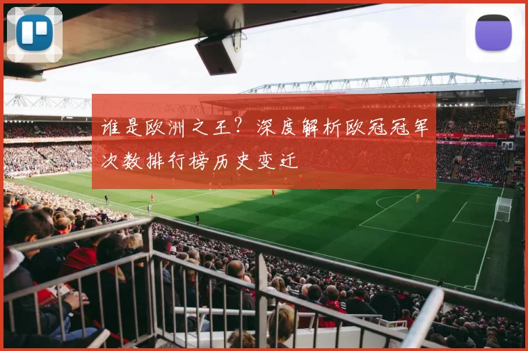 谁是欧洲之王？深度解析欧冠冠军次数排行榜历史变迁