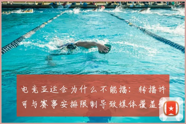 电竞亚运会为什么不能播：转播许可与赛事安排限制导致媒体覆盖受限