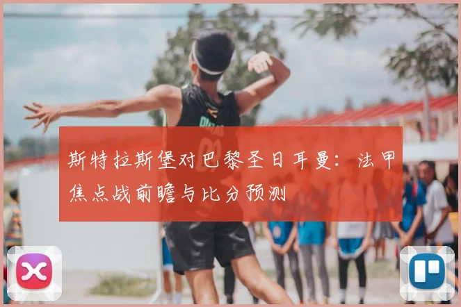 斯特拉斯堡对巴黎圣日耳曼：法甲焦点战前瞻与比分预测