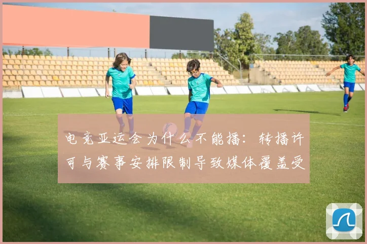 电竞亚运会为什么不能播：转播许可与赛事安排限制导致媒体覆盖受限