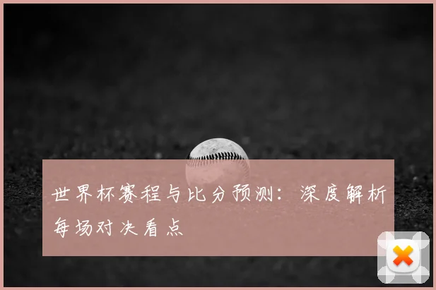 世界杯赛程与比分预测：深度解析每场对决看点