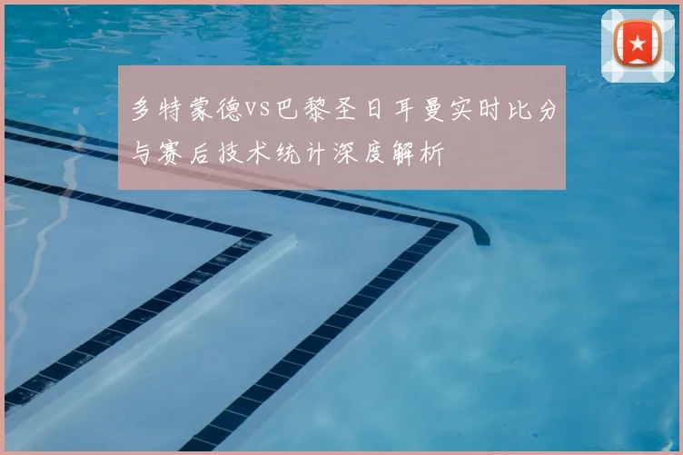 多特蒙德vs巴黎圣日耳曼实时比分与赛后技术统计深度解析