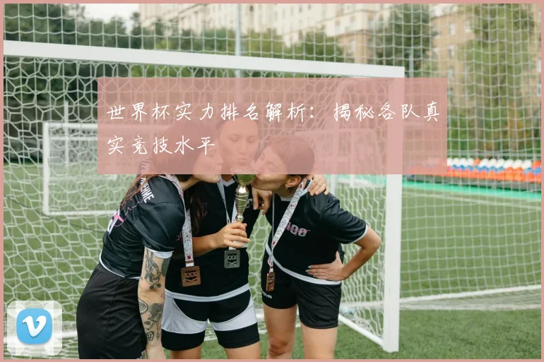 世界杯实力排名解析：揭秘各队真实竞技水平
