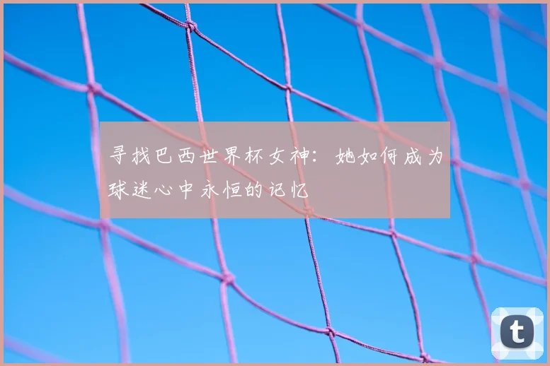 寻找巴西世界杯女神：她如何成为球迷心中永恒的记忆
