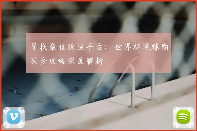 寻找最佳投注平台：世界杯滚球购买全攻略深度解析