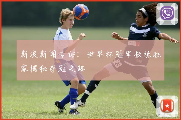 新浪新闻专访:世界杯冠军教练独家揭秘夺冠之路