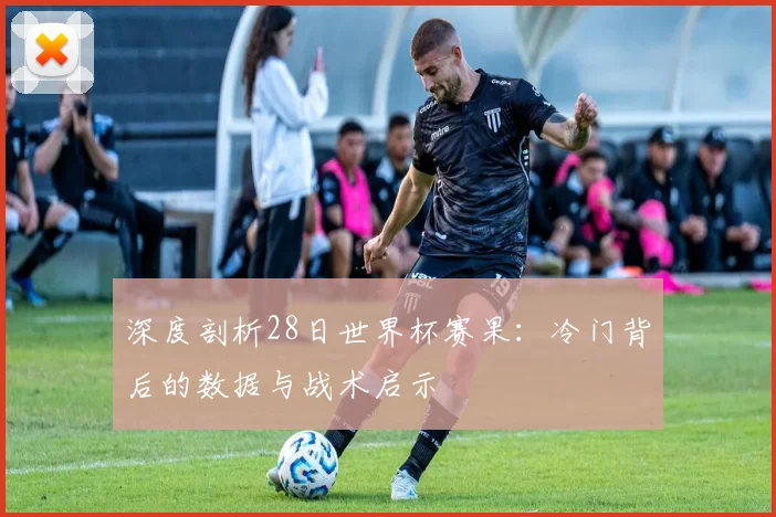 深度剖析28日世界杯赛果：冷门背后的数据与战术启示