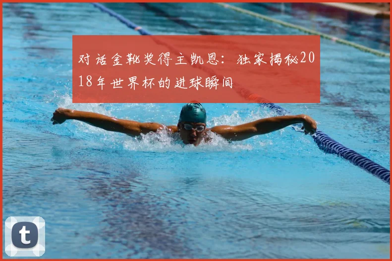 对话金靴奖得主凯恩：独家揭秘2018年世界杯的进球瞬间
