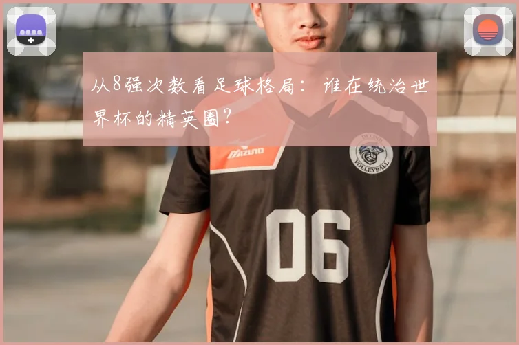 从8强次数看足球格局：谁在统治世界杯的精英圈？