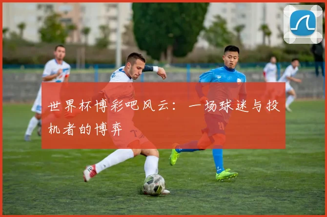 世界杯博彩吧风云：一场球迷与投机者的博弈