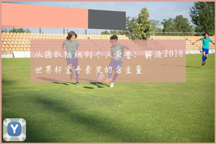 从团队防线到个人荣誉：解读2018世界杯金手套奖的含金量