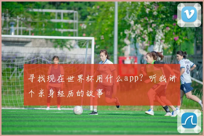 寻找现在世界杯用什么app？听我讲个亲身经历的故事