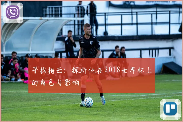 寻找梅西：探析他在2018世界杯上的角色与影响