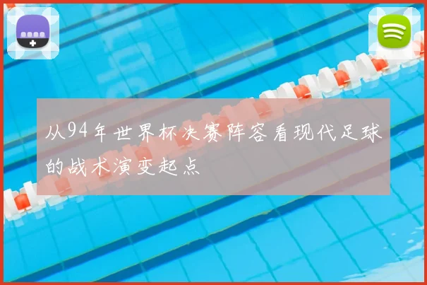 从94年世界杯决赛阵容看现代足球的战术演变起点