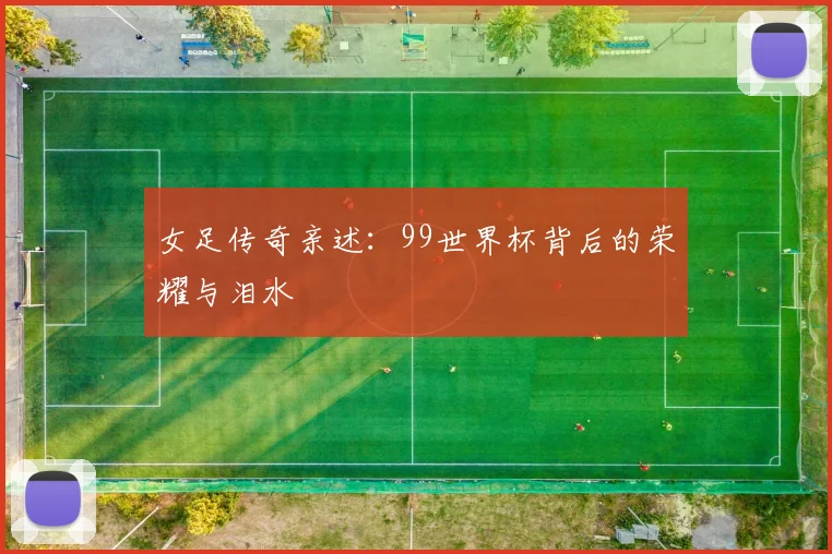 女足传奇亲述：99世界杯背后的荣耀与泪水