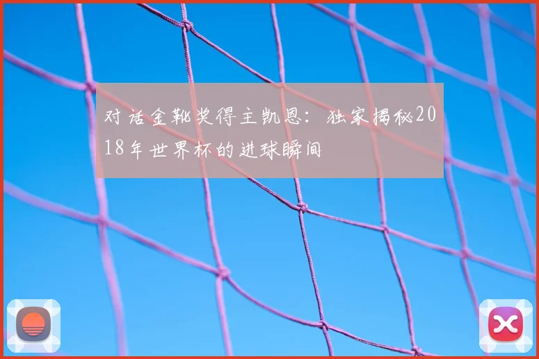 对话金靴奖得主凯恩：独家揭秘2018年世界杯的进球瞬间