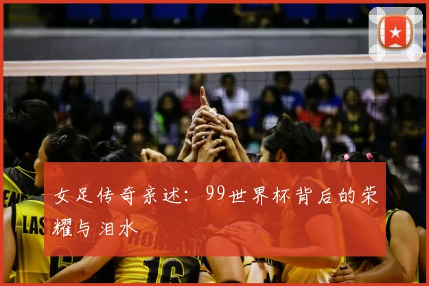 女足传奇亲述：99世界杯背后的荣耀与泪水